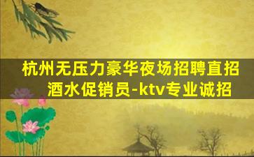 杭州无压力豪华夜场招聘直招酒水促销员-ktv专业诚招